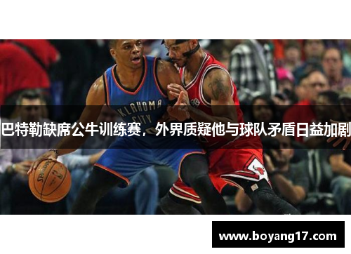 巴特勒缺席公牛训练赛，外界质疑他与球队矛盾日益加剧