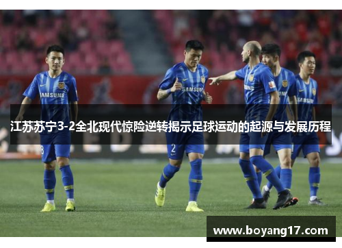江苏苏宁3-2全北现代惊险逆转揭示足球运动的起源与发展历程