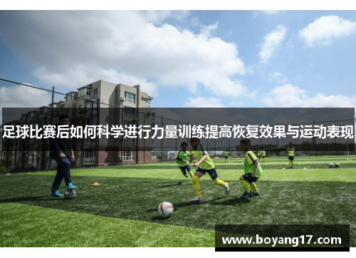 足球比赛后如何科学进行力量训练提高恢复效果与运动表现