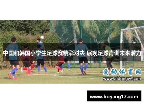 中国和韩国小学生足球赛精彩对决 展现足球青训未来潜力