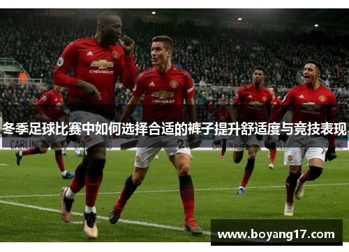 冬季足球比赛中如何选择合适的裤子提升舒适度与竞技表现
