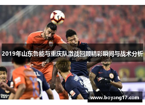 2019年山东鲁能与重庆队激战回顾精彩瞬间与战术分析