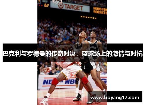 巴克利与罗德曼的传奇对决：篮球场上的激情与对抗