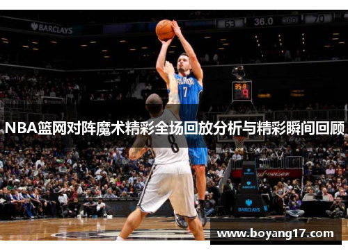 NBA篮网对阵魔术精彩全场回放分析与精彩瞬间回顾