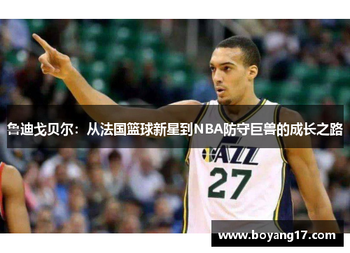 鲁迪戈贝尔：从法国篮球新星到NBA防守巨兽的成长之路